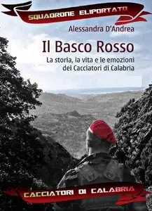 Alessandra D'Andrea - Il Basco Rosso. La storia, la vita e le emozioni dei Cacciatori di Calabria