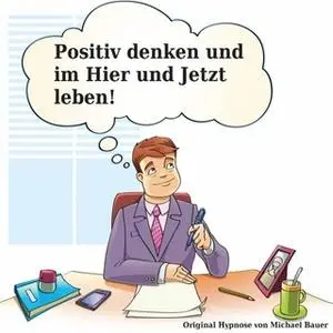 «Positiv denken und im Hier und Jetzt leben» by Michael Bauer