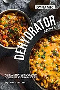 Dynamic Dehydrator Recipes: An Illustrated Cookbook of Dehydrator Dish Ideas!