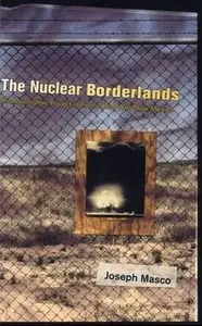 "The Nuclear Borderlands: The Manhattan Project in Post-Cold War New Mexico" by Joseph Masco