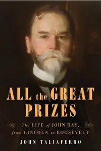 All the Great Prizes: The Life of John Hay, from Lincoln to Roosevelt (Repost)