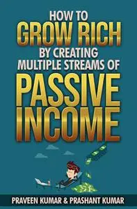«How to Grow Rich by Creating Multiple Streams of Passive Income» by Prashant Kumar, Praveen Kumar