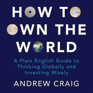How to Own the World: A Plain English Guide to Thinking Globally and Investing Wisely [Audiobook]