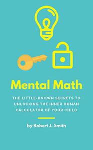 Mental Math: The Little-Known Secrets To Unlocking The Inner Human Calculator of Your Child