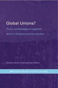 Global Unions?: Theory and Strategies of Organized Labour in the Global Political Economy