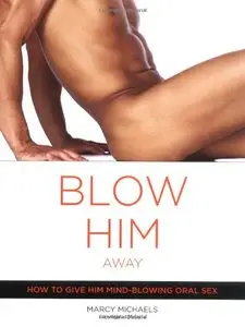 Blow Him Away: How To Give Him Mind-blowing Oral Sex Blow Him Away