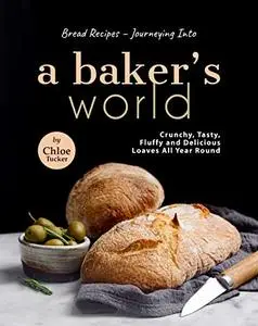 Bread Recipes – Journeying into A Baker's World: Crunchy, Tasty, Fluffy and Delicious Loaves All Year Round