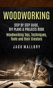 Woodworking: Step by Step Guide, DIY Plans & Projects Book (Woodworking Tips, Techniques, Tools and their Creators)