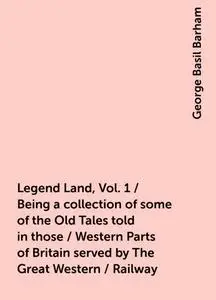 «Legend Land, Vol. 1 / Being a collection of some of the Old Tales told in those / Western Parts of Britain served by Th