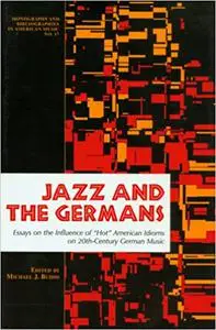 Jazz and the Germans: Essays on the Influence of "Hot" American Idioms on 20th Century German Music