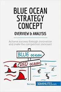 Blue Ocean Strategy Concept - Overview & Analysis: Achieve success through innovation and make the competition irrelevan