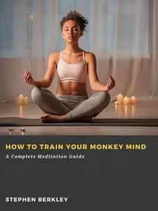 «How to Train Your Monkey Mind: A Complete Meditation Guide» by Stephen Berkley