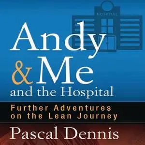 «Andy & Me and the Hospital: Further Adventures on the Lean Journey» by Pascal Dennis