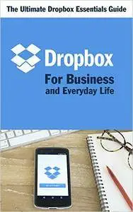 Dropbox for Business and Everyday Life: The Ultimate Dropbox Essentials Guide