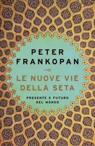 Peter Frankopan - Le nuove vie della seta. Presente e futuro del mondo