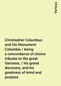 «Christopher Columbus and His Monument Columbia / being a concordance of choice tributes to the great Genoese, / his gra