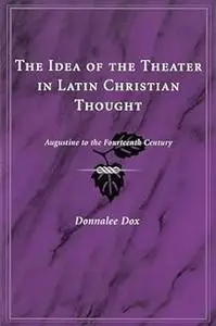 The Idea of the Theater in Latin Christian Thought: Augustine to the Fourteenth Century