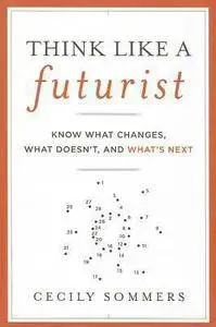 Cecily Sommers - Think Like a Futurist: Know What Changes, What Doesn't, and What's Next [Repost]