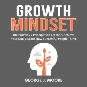 «Growth Mindset: The Proven 77 Principles to Create & Achieve Your Goals. Learn How Successful People Think» by George M