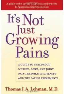 It's Not Just Growing Pains: A Guide to Childhood Muscle, Bone and Joint Pain, Rheumatic Diseases, and the Latest Treatments