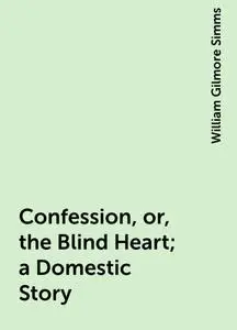 «Confession, or, the Blind Heart; a Domestic Story» by William Gilmore Simms