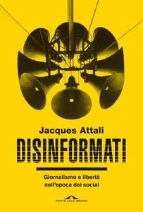 Jacques Attali - Disinformati. Giornalismo e libertà nell'epoca dei social