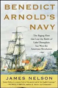 Benedict Arnold's Navy: The Ragtag Fleet That Lost the Battle of Lake Champlain but Won the American Revolution
