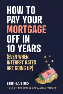 How to Pay Your Mortgage Off in 10 Years (Even when interest rates are going up)