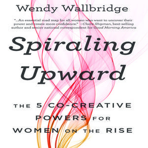 «Spiraling Upward: The 5 Co-Creative Powers for Women on the Rise» by Wendy Wallbridge