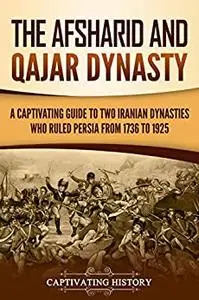 The Afsharid and Qajar Dynasty: A Captivating Guide to Two Iranian Dynasties Who Ruled Persia from 1736 to 1925