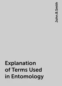 «Explanation of Terms Used in Entomology» by John.B.Smith