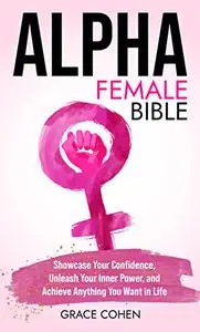 Alpha Female Bible: Showcase Your Confidence, Unleash Your Inner Power, and Achieve Anything You Want in Life