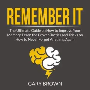 «Remember It: The Ultimate Guide on How to Improve Your Memory, Learn the Proven Tactics and Tricks on How to Never Forg