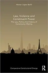 Law, Violence and Constituent Power: The Law, Politics And History Of Constitution Making