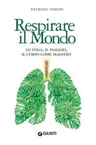 Patrizia Foschi - Respirare il mondo. Lo yoga, il viaggio, il corpo come maestro