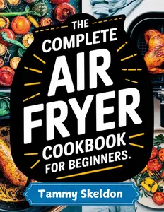 The Complete Air Fryer Cookbook for Beginners: From Breakfast to Dinner – Your Ultimate Guide to Air Frying