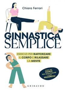 Chiara Ferrari - Ginnastica semplice. Esercizi per rafforzare il corpo e rilassare la mente