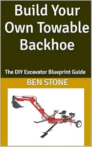 Build Your Own Towable Backhoe: The DIY Excavator Blueprint Guide (The Builder's Blueprint Series Book 13)