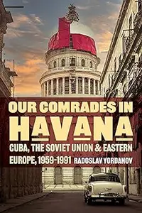 Our Comrades in Havana: Cuba, the Soviet Union, and Eastern Europe, 1959–1991