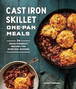 Cast Iron Skillet One-Pan Meals: 75 Family-Friendly Recipes for Everyday Dinners