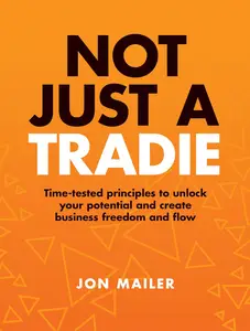 Not Just a Tradie: Time-tested principles to unlock your potential and create business freedom and flow