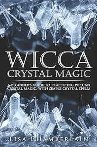 Wicca Crystal Magic: A Beginner’s Guide to Practicing Wiccan Crystal Magic, with Simple Crystal Spells