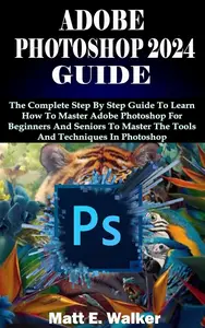 ADOBE PHOTOSHOP 2024 GUIDE: The Complete Step By Step Guide To Learn How To Master Adobe Photoshop