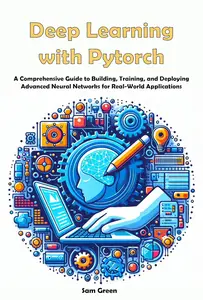 Deep Learning with Pytorch: A Comprehensive Guide to Building, Training, and Deploying Advanced Neural Networks