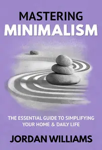 Mastering Minimalism: The Essential Guide to Simplifying Your Home & Daily Life