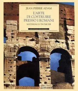 Jean-Pierre Adam - L'arte di costruire presso i Romani. Materiali e tecniche