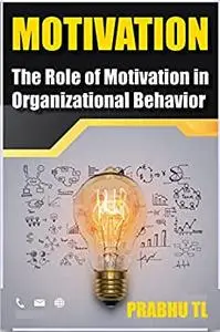 MOTIVATION: The Role of Motivation in Organizational Behavior