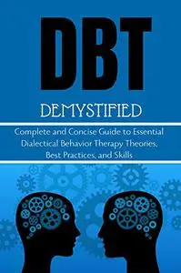 DBT Demystified: Complete and Concise Guide to Essential Dialectical Behavior Therapy Theories, Best Practices, and Skills