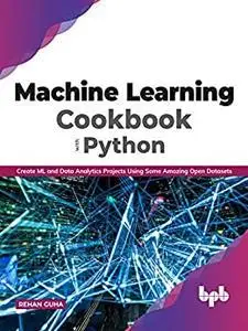 Machine Learning Cookbook with Python: Create ML and Data Analytics Projects Using Some Amazing Open Datasets