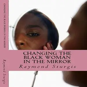 «Changing the Black Woman in the Mirror: Words to Empower Today's Black Woman» by Raymond Sturgis